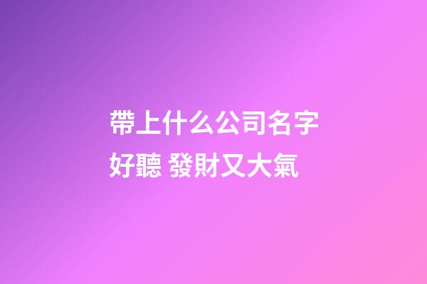 帶上什么公司名字好聽 發財又大氣-第1張-公司起名-玄機派